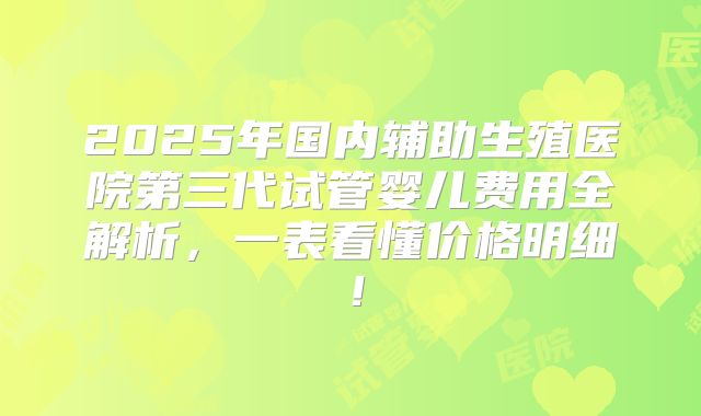 2025年国内辅助生殖医院第三代试管婴儿费用全解析,一表看懂价格明细!