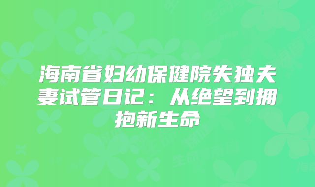 海南省妇幼保健院失独夫妻试管日记:从绝望到拥抱新生命