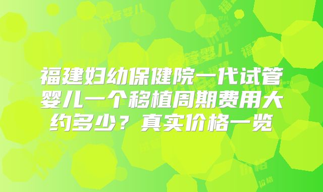 福建妇幼保健院一代试管婴儿一个移植周期费用大约多少?真实价格一览