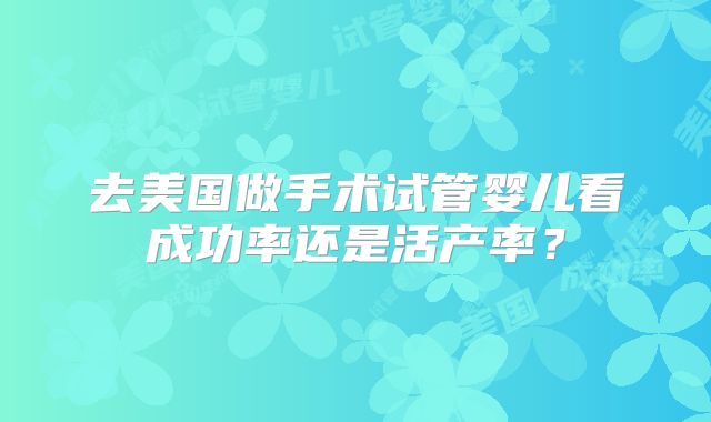 去美国做手术试管婴儿看成功率还是活产率？