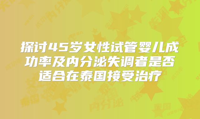 探讨45岁女性试管婴儿成功率及内分泌失调者是否适合在泰国接受治疗