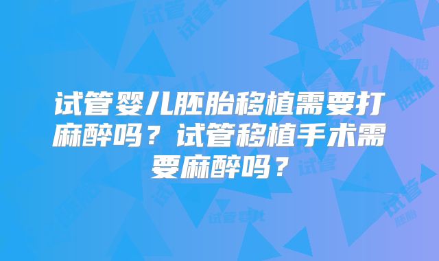试管婴儿胚胎移植需要打麻醉吗?试管移植手术需要麻醉吗?
