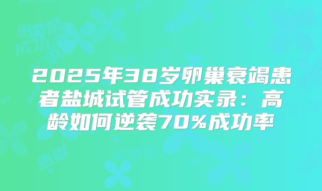 2025年38岁卵巢衰竭患者盐城试管成功实录:高龄如何逆袭70%成功率