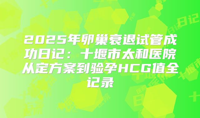 2025年卵巢衰退试管成功日记:十堰市太和医院从定方案到验孕HCG值全记录