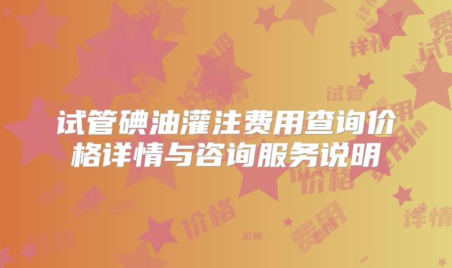 试管碘油灌注费用查询价格详情与咨询服务说明