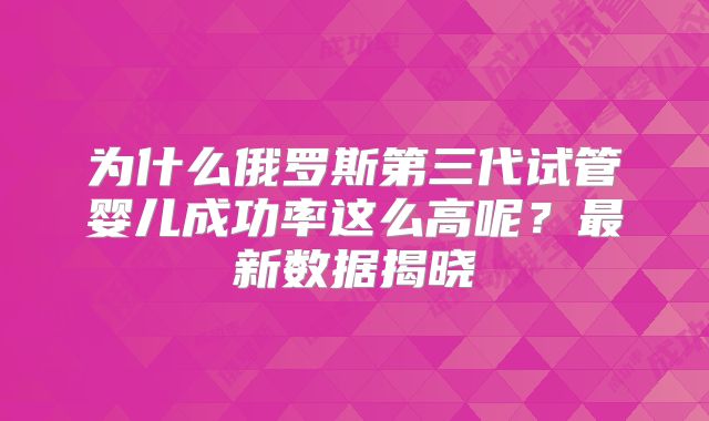 为什么俄罗斯第三代试管婴儿成功率这么高呢？最新数据揭晓