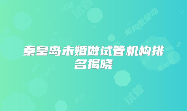 秦皇岛未婚做试管机构排名揭晓