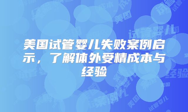 美国试管婴儿失败案例启示,了解体外受精成本与经验