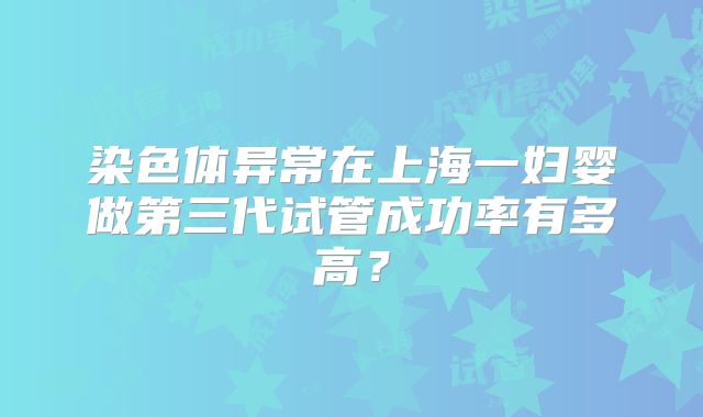 染色体异常在上海一妇婴做第三代试管成功率有多高?