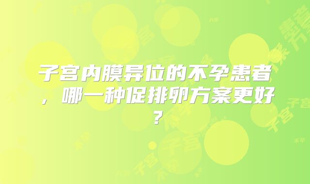 子宫内膜异位的不孕患者，哪一种促排卵方案更好？
