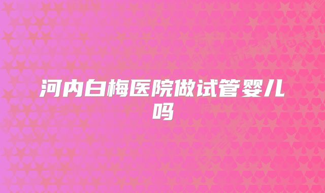 河内白梅医院做试管婴儿吗