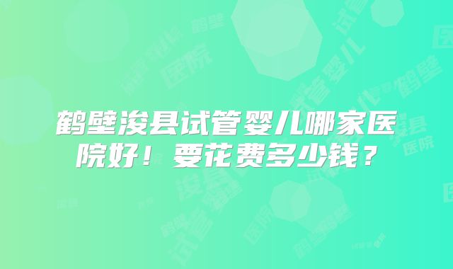 鹤壁浚县试管婴儿哪家医院好!要花费多少钱?