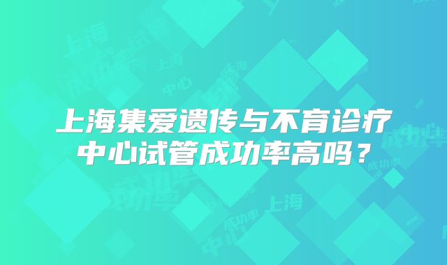 上海集爱遗传与不育诊疗中心试管成功率高吗?