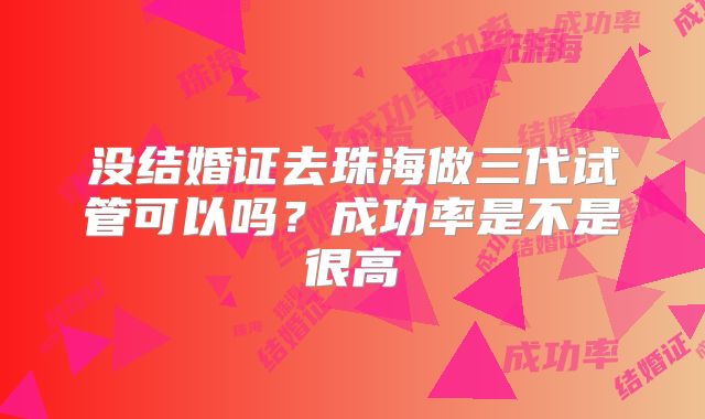 没结婚证去珠海做三代试管可以吗?成功率是不是很高