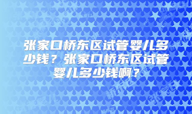张家口桥东区试管婴儿多少钱?张家口桥东区试管婴儿多少钱啊?