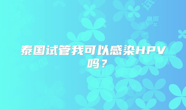 泰国试管我可以感染HPV 吗?