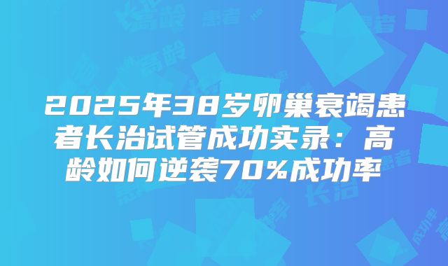 2025年38岁卵巢衰竭患者长治试管成功实录:高龄如何逆袭70%成功率