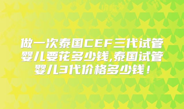 做一次泰国CEF三代试管婴儿要花多少钱,泰国试管婴儿3代价格多少钱!