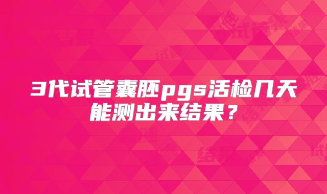 3代试管囊胚pgs活检几天能测出来结果？