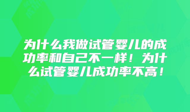 为什么我做试管婴儿的成功率和自己不一样!为什么试管婴儿成功率不高!