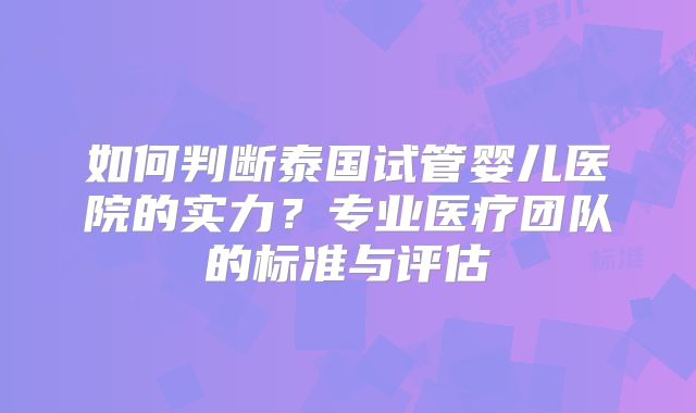 如何判断泰国试管婴儿医院的实力?专业医疗团队的标准与评估