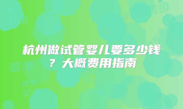 杭州做试管婴儿要多少钱?大概费用指南