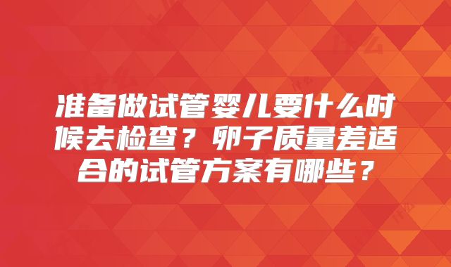 准备做试管婴儿要什么时候去检查?卵子质量差适合的试管方案有哪些?