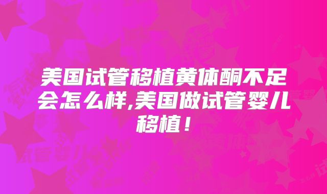 美国试管移植黄体酮不足会怎么样,美国做试管婴儿移植!