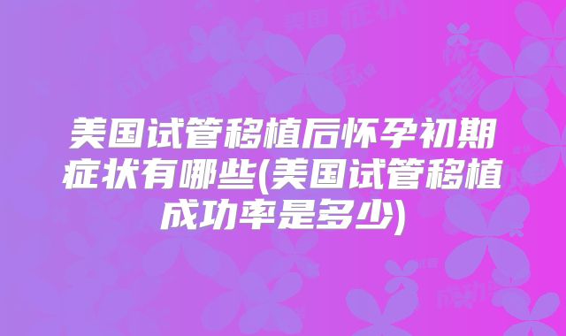 美国试管移植后怀孕初期症状有哪些(美国试管移植成功率是多少)