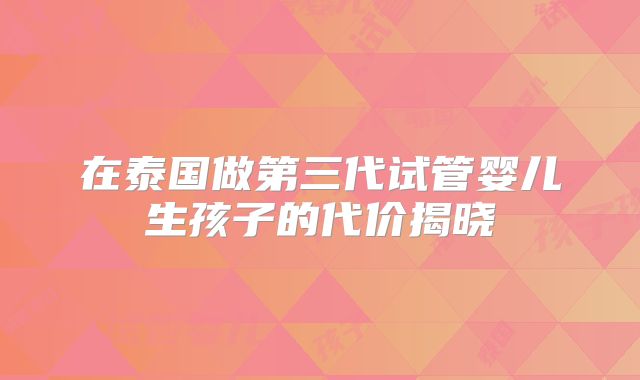 在泰国做第三代试管婴儿生孩子的代价揭晓