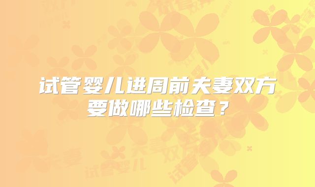 试管婴儿进周前夫妻双方要做哪些检查?