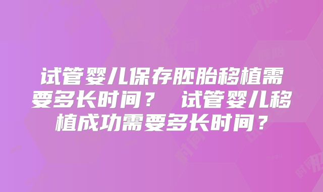 试管婴儿保存胚胎移植需要多长时间? 试管婴儿移植成功需要多长时间?
