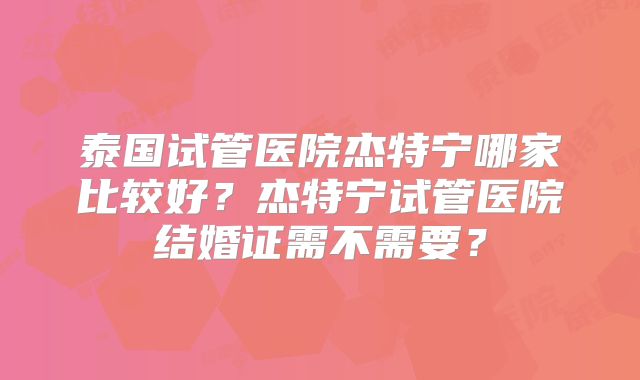 泰国试管医院杰特宁哪家比较好？杰特宁试管医院结婚证需不需要？
