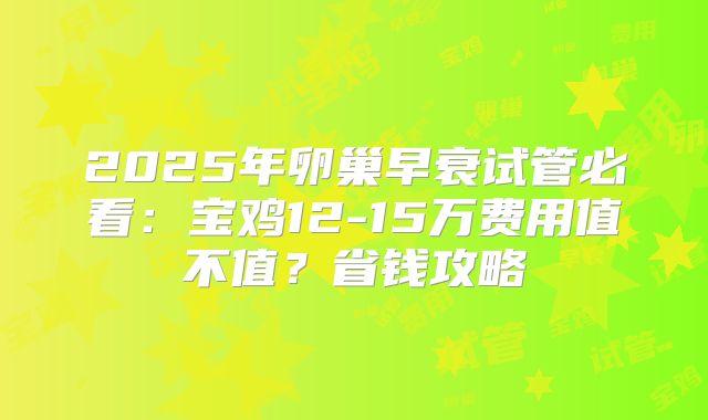 2025年卵巢早衰试管必看:宝鸡12-15万费用值不值?省钱攻略