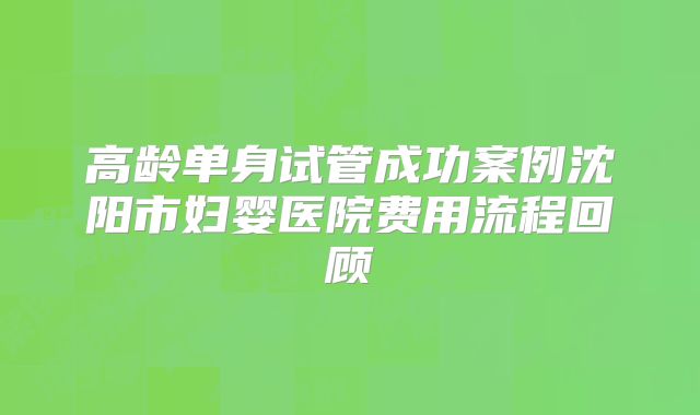 高龄单身试管成功案例沈阳市妇婴医院费用流程回顾