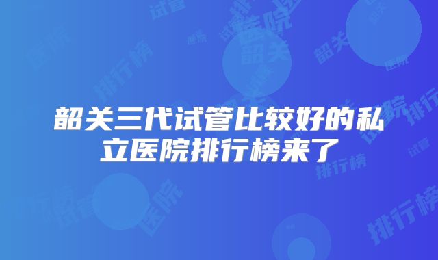 韶关三代试管比较好的私立医院排行榜来了