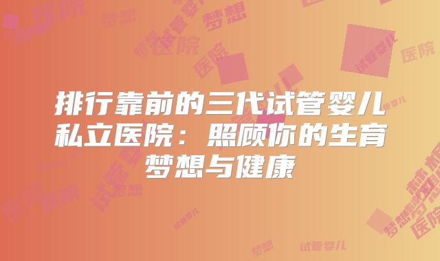 排行靠前的三代试管婴儿私立医院:照顾你的生育梦想与健康
