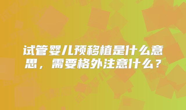 试管婴儿预移植是什么意思,需要格外注意什么?