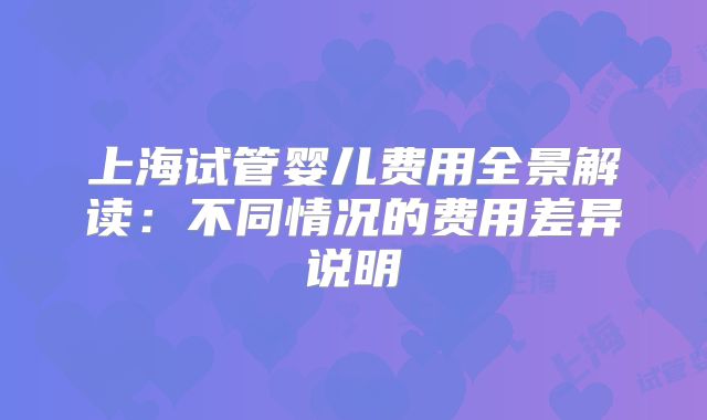 上海试管婴儿费用全景解读:不同情况的费用差异说明