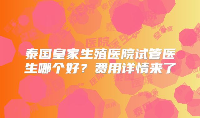 泰国皇家生殖医院试管医生哪个好?费用详情来了