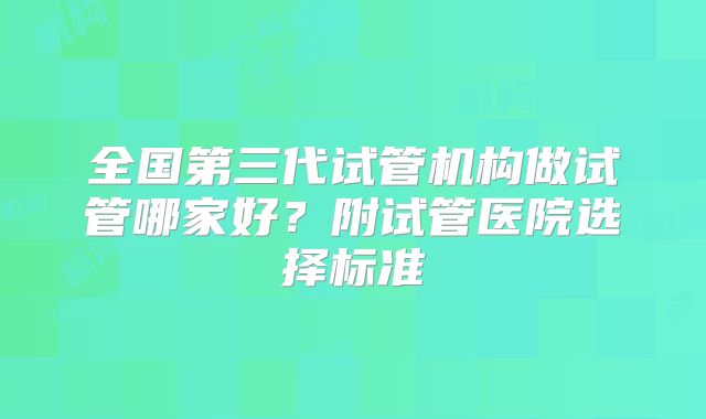 全国第三代试管机构做试管哪家好?附试管医院选择标准