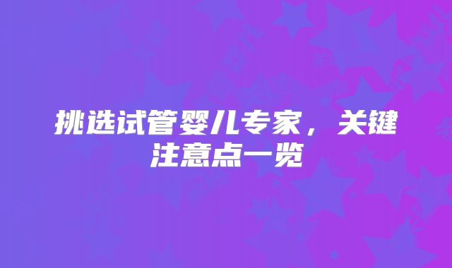 挑选试管婴儿专家,关键注意点一览