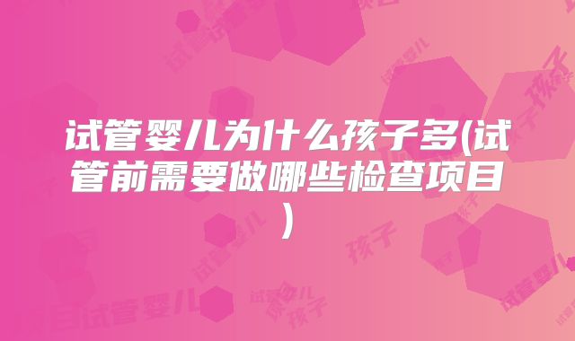 试管婴儿为什么孩子多(试管前需要做哪些检查项目)