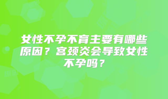 女性不孕不育主要有哪些原因?宫颈炎会导致女性不孕吗?