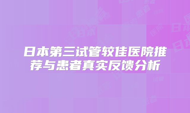 日本第三试管较佳医院推荐与患者真实反馈分析