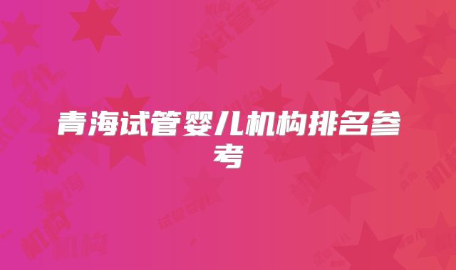 青海试管婴儿机构排名参考