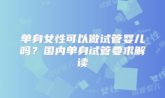 单身女性可以做试管婴儿吗?国内单身试管要求解读