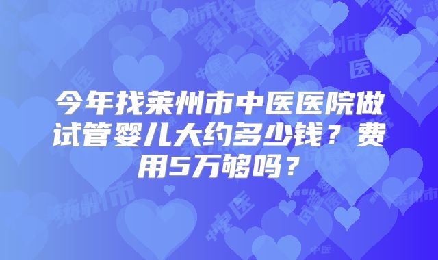 今年找莱州市中医医院做试管婴儿大约多少钱?费用5万够吗?