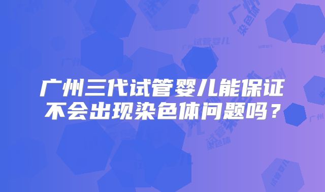 广州三代试管婴儿能保证不会出现染色体问题吗?