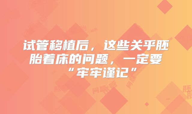 试管移植后,这些关乎胚胎着床的问题,一定要“牢牢谨记”